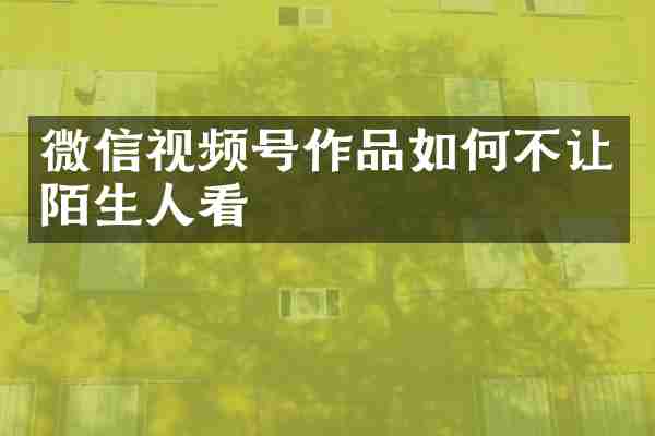 微信视频号作品如何不让陌生人看