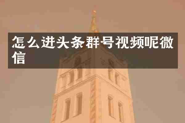 怎么进头条群号视频呢微信