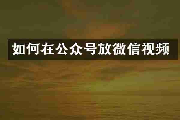 如何在公众号放微信视频