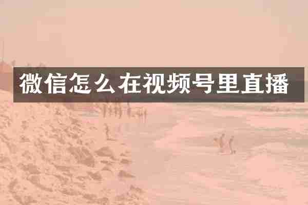 微信怎么在视频号里直播