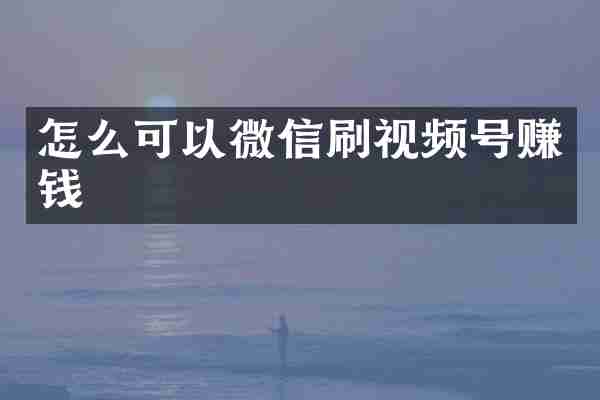 怎么可以微信刷视频号赚钱