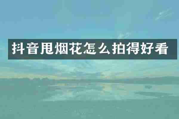 抖音甩烟花怎么拍得好看