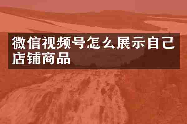 微信视频号怎么展示自己店铺商品