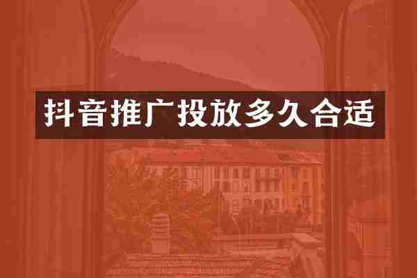 抖音推广投放多久合适