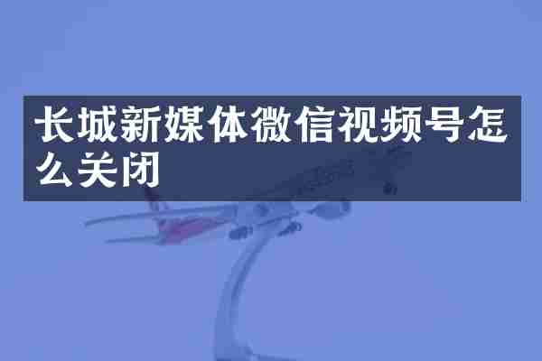 长城新媒体微信视频号怎么关闭