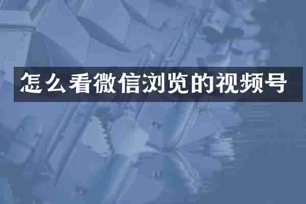 怎么看微信浏览的视频号