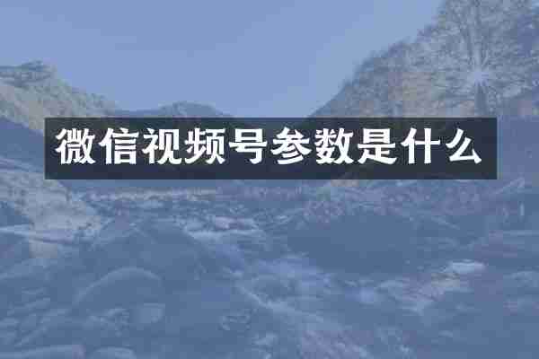 微信视频号参数是什么