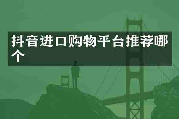 抖音进口购物平台推荐哪个