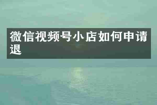 微信视频号小店如何申请退