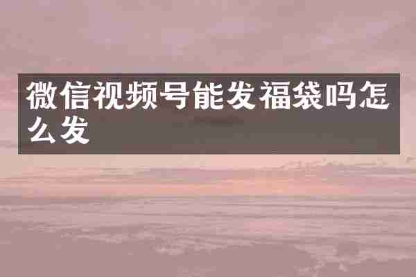 微信视频号能发福袋吗怎么发