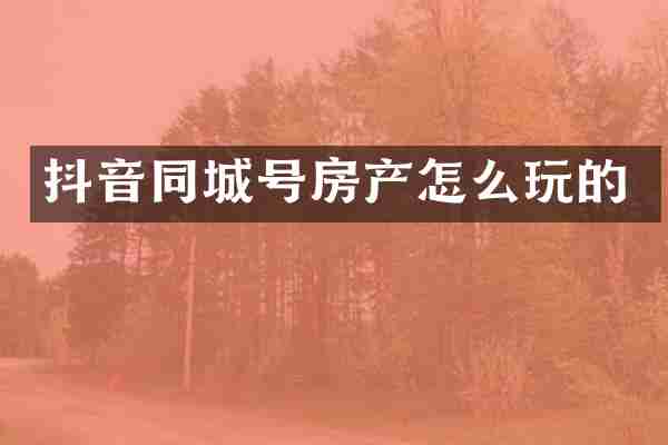抖音同城号房产怎么玩的