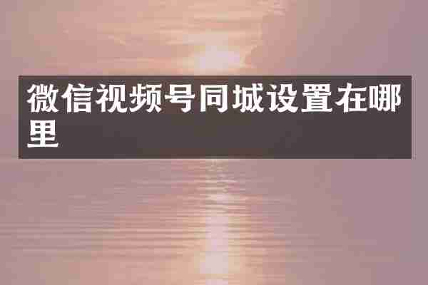 微信视频号同城设置在哪里
