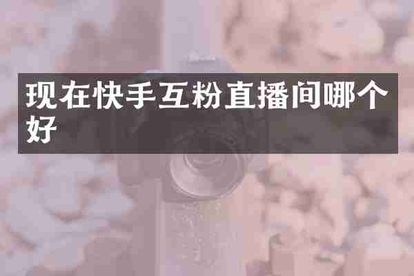 现在快手互粉直播间哪个好