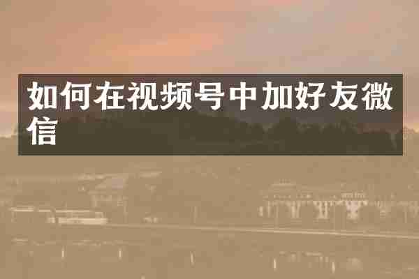 如何在视频号中加好友微信