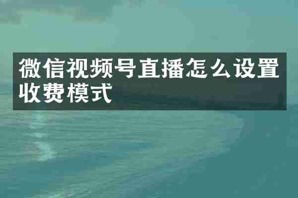 微信视频号直播怎么设置收费模式