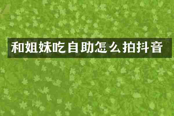 和姐妹吃自助怎么拍抖音