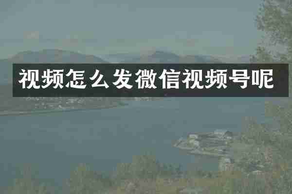 视频怎么发微信视频号呢
