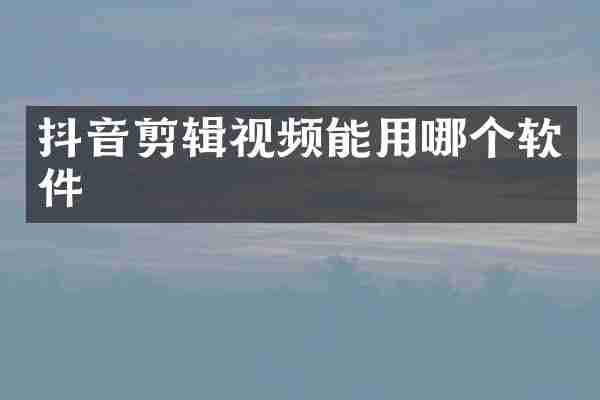 抖音剪辑视频能用哪个软件