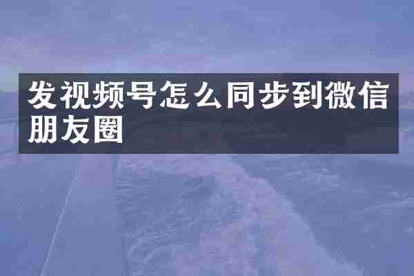 发视频号怎么同步到微信朋友圈