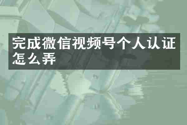 完成微信视频号个人认证怎么弄