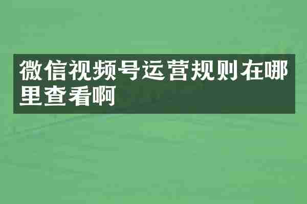 微信视频号运营规则在哪里查看啊