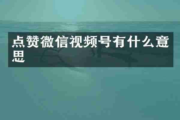 点赞微信视频号有什么意思