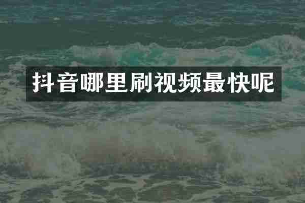 抖音哪里刷视频最快呢