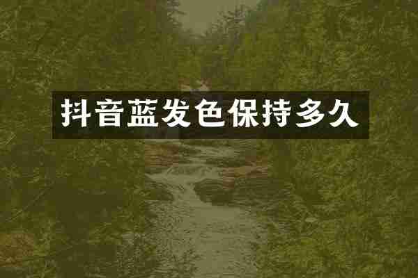 抖音蓝发色保持多久