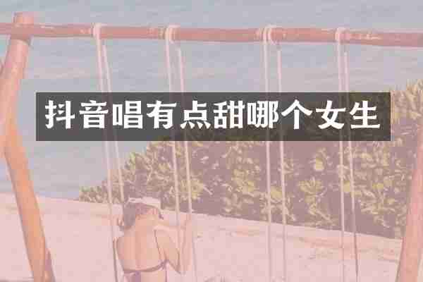 抖音唱有点甜哪个女生