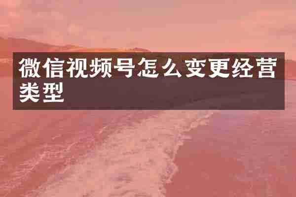 微信视频号怎么变更经营类型