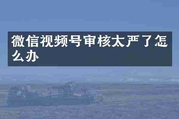 微信视频号审核太严了怎么办