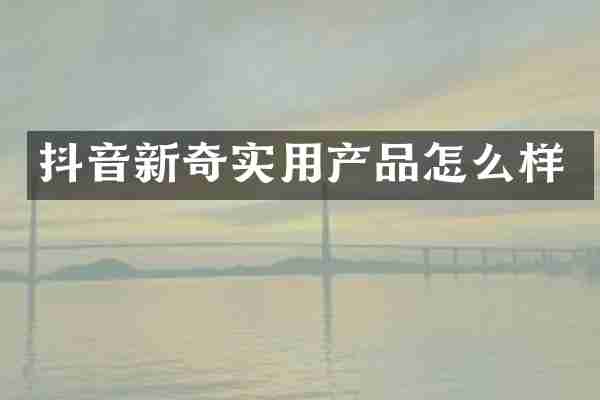 抖音新奇实用产品怎么样
