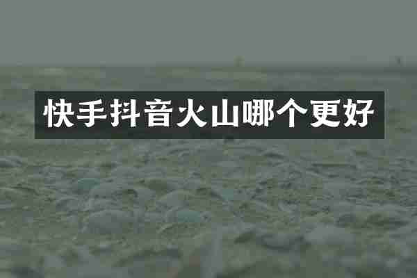 快手抖音火山哪个更好