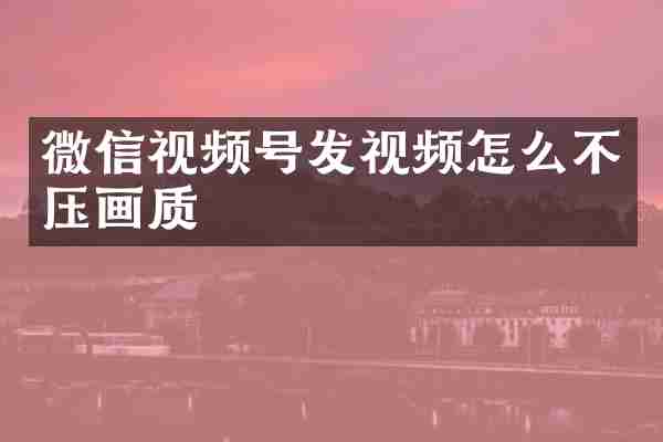 微信视频号发视频怎么不压画质