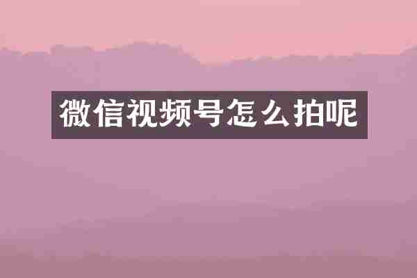 微信视频号怎么拍呢