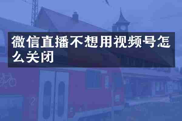 微信直播不想用视频号怎么关闭