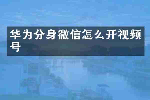 华为分身微信怎么开视频号