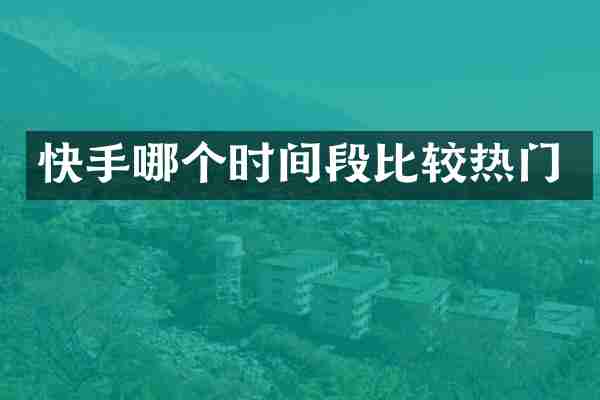 快手哪个时间段比较热门