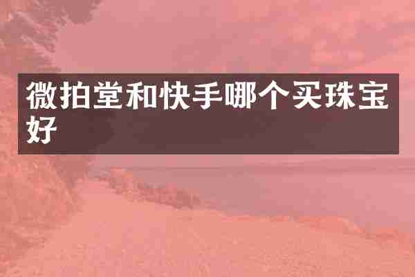 微拍堂和快手哪个买珠宝好
