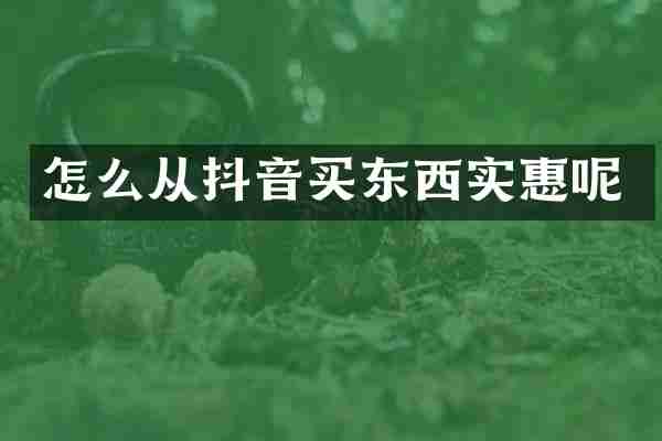 怎么从抖音买东西实惠呢