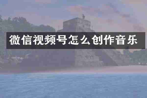 微信视频号怎么创作音乐