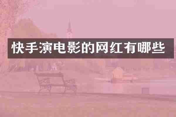 快手演电影的网红有哪些