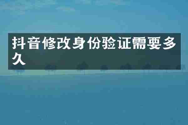 抖音修改身份验证需要多久