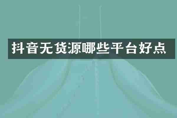 抖音无货源哪些平台好点