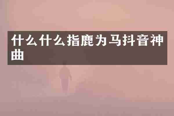 什么什么指鹿为马抖音神曲