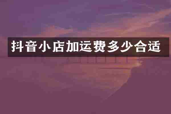 抖音小店加运费多少合适