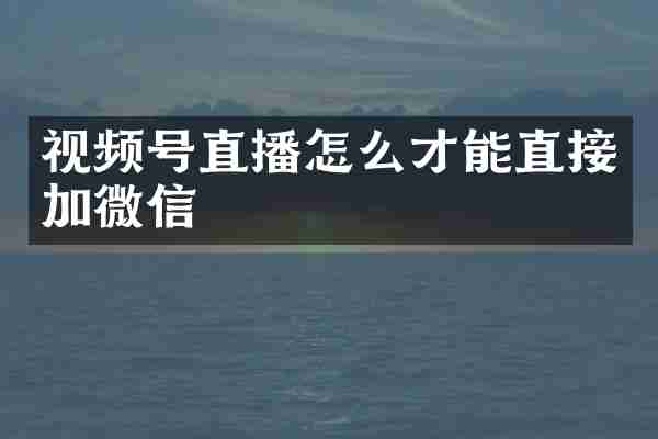 视频号直播怎么才能直接加微信