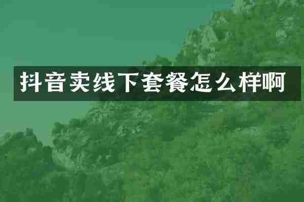 抖音卖线下套餐怎么样啊