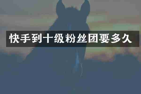 快手到十级粉丝团要多久