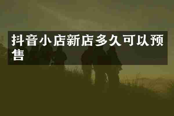 抖音小店新店多久可以预售